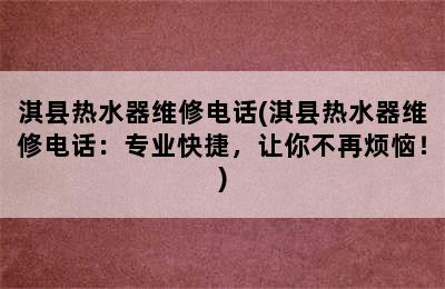 淇县热水器维修电话(淇县热水器维修电话：专业快捷，让你不再烦恼！)