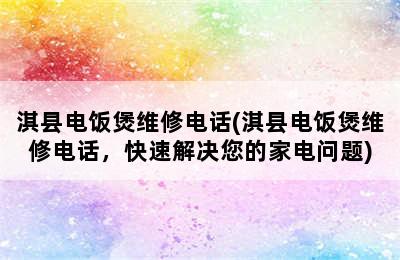 淇县电饭煲维修电话(淇县电饭煲维修电话，快速解决您的家电问题)