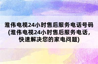 淮伟电视24小时售后服务电话号码(淮伟电视24小时售后服务电话，快速解决您的家电问题)