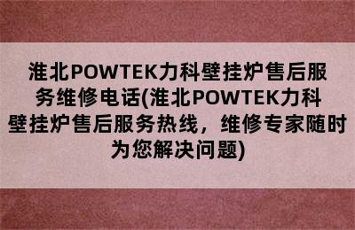 淮北POWTEK力科壁挂炉售后服务维修电话(淮北POWTEK力科壁挂炉售后服务热线，维修专家随时为您解决问题)