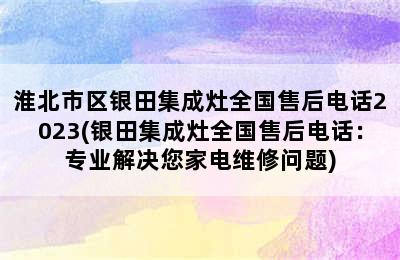 淮北市区银田集成灶全国售后电话2023(银田集成灶全国售后电话：专业解决您家电维修问题)