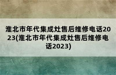 淮北市年代集成灶售后维修电话2023(淮北市年代集成灶售后维修电话2023)