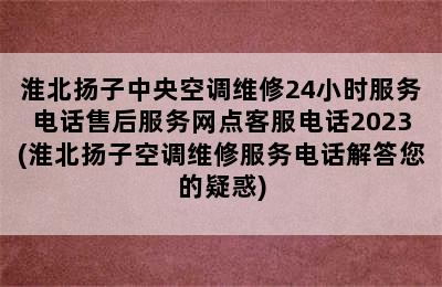 淮北扬子中央空调维修24小时服务电话售后服务网点客服电话2023(淮北扬子空调维修服务电话解答您的疑惑)