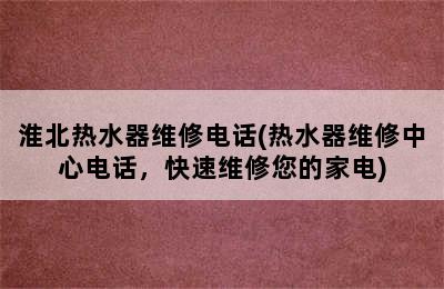 淮北热水器维修电话(热水器维修中心电话，快速维修您的家电)