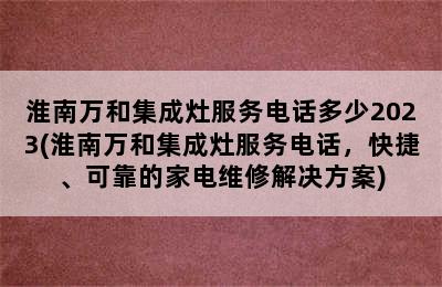 淮南万和集成灶服务电话多少2023(淮南万和集成灶服务电话，快捷、可靠的家电维修解决方案)