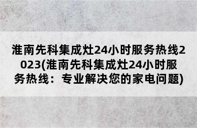 淮南先科集成灶24小时服务热线2023(淮南先科集成灶24小时服务热线：专业解决您的家电问题)