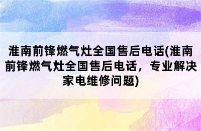 淮南前锋燃气灶全国售后电话(淮南前锋燃气灶全国售后电话，专业解决家电维修问题)