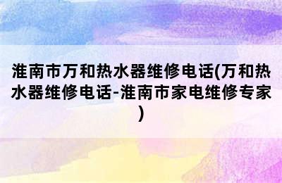 淮南市万和热水器维修电话(万和热水器维修电话-淮南市家电维修专家)