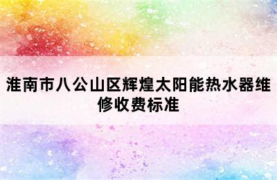 淮南市八公山区辉煌太阳能热水器维修收费标准