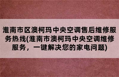 淮南市区澳柯玛中央空调售后维修服务热线(淮南市澳柯玛中央空调维修服务，一键解决您的家电问题)