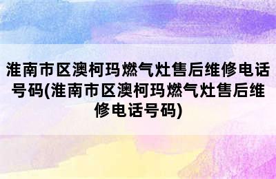 淮南市区澳柯玛燃气灶售后维修电话号码(淮南市区澳柯玛燃气灶售后维修电话号码)