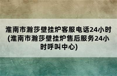 淮南市瀚莎壁挂炉客服电话24小时(淮南市瀚莎壁挂炉售后服务24小时呼叫中心)