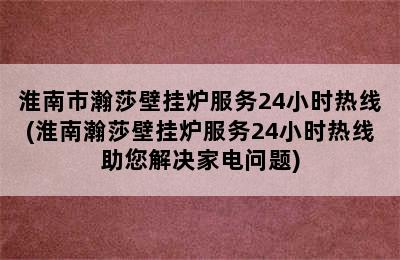 淮南市瀚莎壁挂炉服务24小时热线(淮南瀚莎壁挂炉服务24小时热线助您解决家电问题)