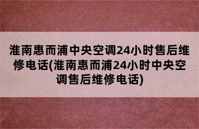 淮南惠而浦中央空调24小时售后维修电话(淮南惠而浦24小时中央空调售后维修电话)