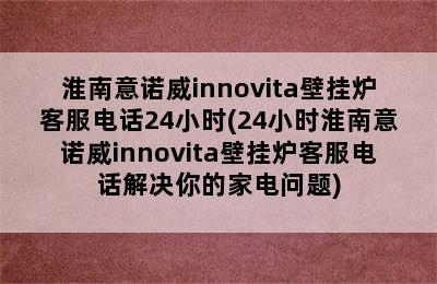 淮南意诺威innovita壁挂炉客服电话24小时(24小时淮南意诺威innovita壁挂炉客服电话解决你的家电问题)