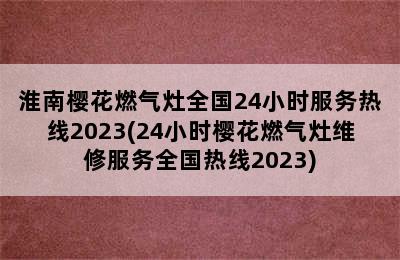 淮南樱花燃气灶全国24小时服务热线2023(24小时樱花燃气灶维修服务全国热线2023)