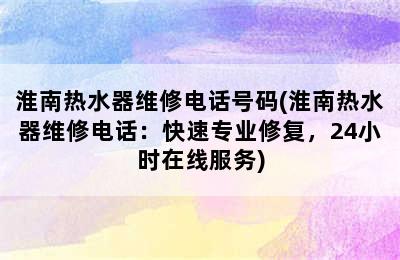 淮南热水器维修电话号码(淮南热水器维修电话：快速专业修复，24小时在线服务)