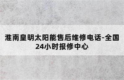 淮南皇明太阳能售后维修电话-全国24小时报修中心