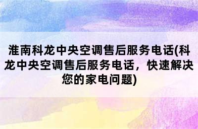 淮南科龙中央空调售后服务电话(科龙中央空调售后服务电话，快速解决您的家电问题)