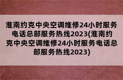 淮南约克中央空调维修24小时服务电话总部服务热线2023(淮南约克中央空调维修24小时服务电话总部服务热线2023)