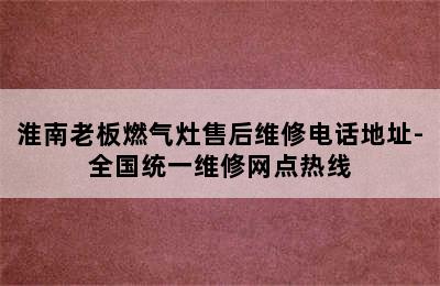 淮南老板燃气灶售后维修电话地址-全国统一维修网点热线