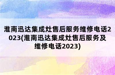 淮南迅达集成灶售后服务维修电话2023(淮南迅达集成灶售后服务及维修电话2023)