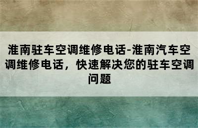 淮南驻车空调维修电话-淮南汽车空调维修电话，快速解决您的驻车空调问题