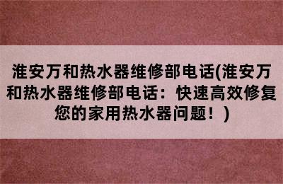 淮安万和热水器维修部电话(淮安万和热水器维修部电话：快速高效修复您的家用热水器问题！)