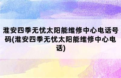 淮安四季无忧太阳能维修中心电话号码(淮安四季无忧太阳能维修中心电话)