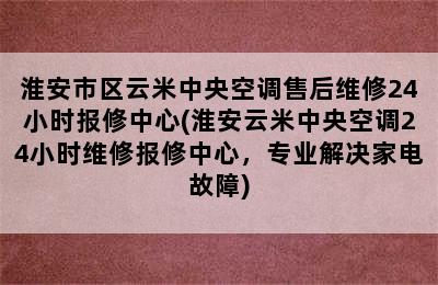 淮安市区云米中央空调售后维修24小时报修中心(淮安云米中央空调24小时维修报修中心，专业解决家电故障)