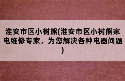 淮安市区小树熊(淮安市区小树熊家电维修专家，为您解决各种电器问题)