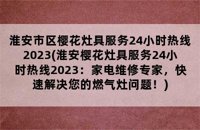 淮安市区樱花灶具服务24小时热线2023(淮安樱花灶具服务24小时热线2023：家电维修专家，快速解决您的燃气灶问题！)