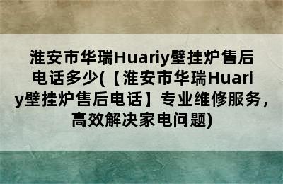 淮安市华瑞Huariy壁挂炉售后电话多少(【淮安市华瑞Huariy壁挂炉售后电话】专业维修服务，高效解决家电问题)