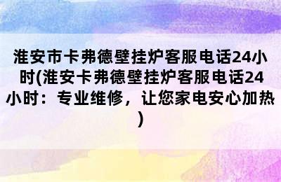 淮安市卡弗德壁挂炉客服电话24小时(淮安卡弗德壁挂炉客服电话24小时：专业维修，让您家电安心加热)