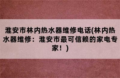 淮安市林内热水器维修电话(林内热水器维修：淮安市最可信赖的家电专家！)