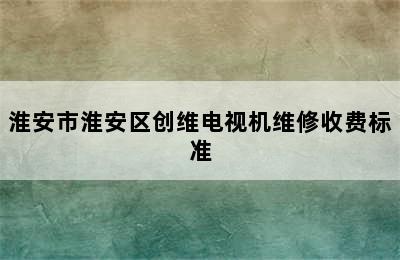 淮安市淮安区创维电视机维修收费标准