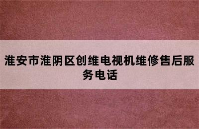 淮安市淮阴区创维电视机维修售后服务电话