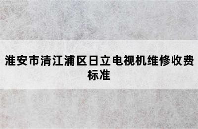 淮安市清江浦区日立电视机维修收费标准