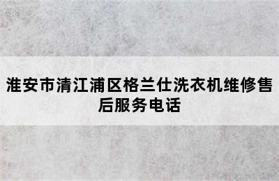 淮安市清江浦区格兰仕洗衣机维修售后服务电话