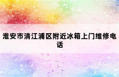 淮安市清江浦区附近冰箱上门维修电话