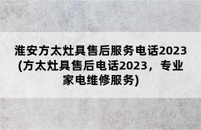 淮安方太灶具售后服务电话2023(方太灶具售后电话2023，专业家电维修服务)