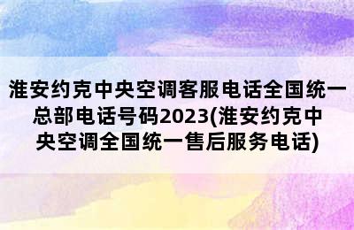 淮安约克中央空调客服电话全国统一总部电话号码2023(淮安约克中央空调全国统一售后服务电话)