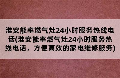 淮安能率燃气灶24小时服务热线电话(淮安能率燃气灶24小时服务热线电话，方便高效的家电维修服务)