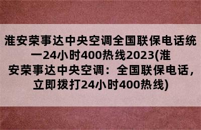 淮安荣事达中央空调全国联保电话统一24小时400热线2023(淮安荣事达中央空调：全国联保电话，立即拨打24小时400热线)