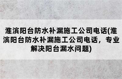 淮滨阳台防水补漏施工公司电话(淮滨阳台防水补漏施工公司电话，专业解决阳台漏水问题)