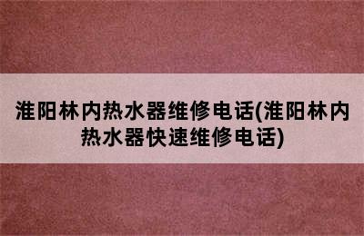 淮阳林内热水器维修电话(淮阳林内热水器快速维修电话)