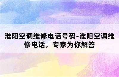 淮阳空调维修电话号码-淮阳空调维修电话，专家为你解答