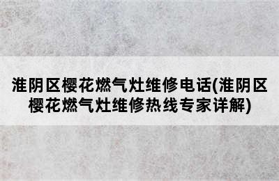 淮阴区樱花燃气灶维修电话(淮阴区樱花燃气灶维修热线专家详解)