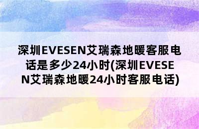 深圳EVESEN艾瑞森地暖客服电话是多少24小时(深圳EVESEN艾瑞森地暖24小时客服电话)