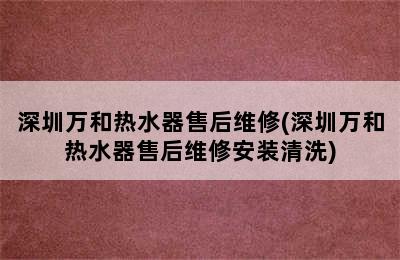 深圳万和热水器售后维修(深圳万和热水器售后维修安装清洗)